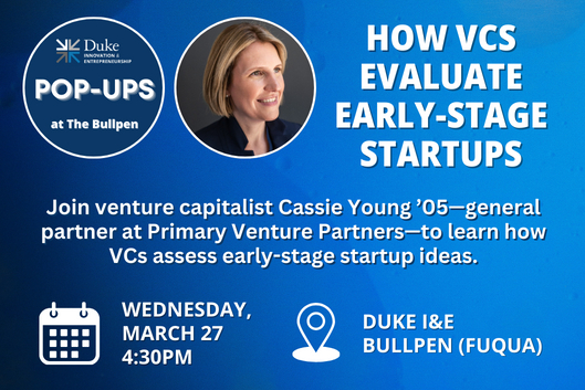 Duke I&amp;E Pop-Ups. How VCs Evaluate Early-Stage Startups. Join venture capitalist Cassie Young ’05—general partner at Primary Venture Partners—to learn how VCs assess early-stage startup ideas. Wednesday, March 27 at 4:30pm. Duke I&amp;E Bullpen at Fuqua